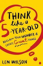 Think Like a 5 Year Old : Reclaim Your Wonder - Create Great Things