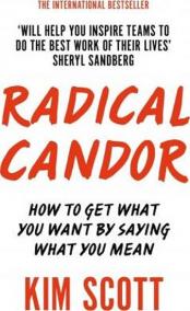 Radical Candor : How to Get What You Want by Saying What You Mean