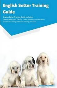 English Setter Training Guide English Setter Training Guide Includes : English Setter Agility Training, Tricks, Socializing, Housetraining, Obedience Training, Behavioral Training, and More